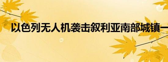 以色列无人机袭击叙利亚南部城镇一车辆