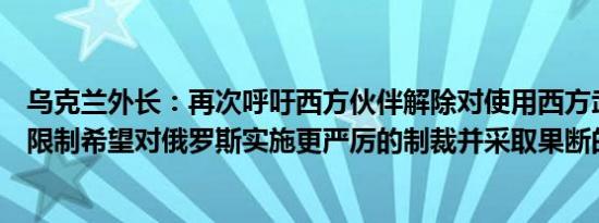 乌克兰外长：再次呼吁西方伙伴解除对使用西方武器的所有限制希望对俄罗斯实施更严厉的制裁并采取果断的联合行动