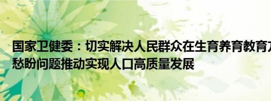 国家卫健委：切实解决人民群众在生育养育教育方面的急难愁盼问题推动实现人口高质量发展