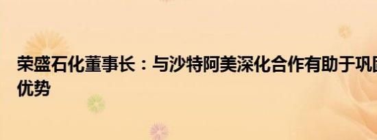 荣盛石化董事长：与沙特阿美深化合作有助于巩固双方竞争优势