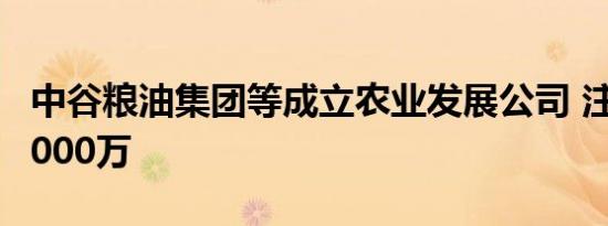 中谷粮油集团等成立农业发展公司 注册资本5000万