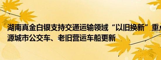 湖南真金白银支持交通运输领域“以旧换新”重点支持新能源城市公交车、老旧营运车船更新