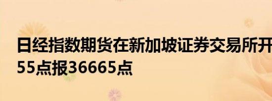 日经指数期货在新加坡证券交易所开盘上涨855点报36665点