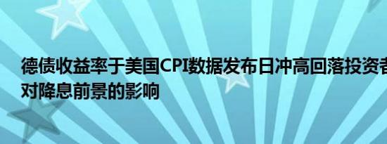 德债收益率于美国CPI数据发布日冲高回落投资者关注数据对降息前景的影响