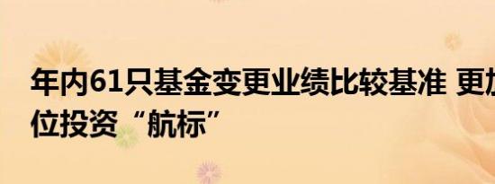 年内61只基金变更业绩比较基准 更加精准定位投资“航标”