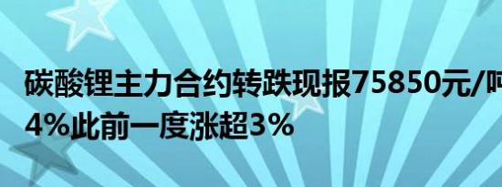 碳酸锂主力合约转跌现报75850元/吨跌幅1.04%此前一度涨超3%