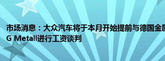市场消息：大众汽车将于本月开始提前与德国金属工人工会IG Metall进行工资谈判