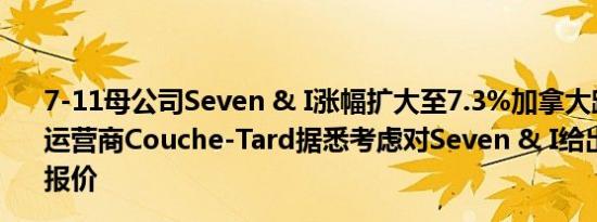 7-11母公司Seven & I涨幅扩大至7.3%加拿大跨国便利店运营商Couche-Tard据悉考虑对Seven & I给出更高的收购报价