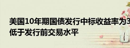 美国10年期国债发行中标收益率为3.648% 低于发行前交易水平