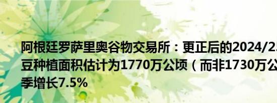 阿根廷罗萨里奥谷物交易所：更正后的2024/25年阿根廷大豆种植面积估计为1770万公顷（而非1730万公顷）比上一季增长7.5%