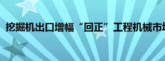 挖掘机出口增幅“回正”工程机械市场回升