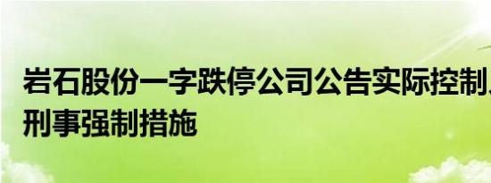岩石股份一字跌停公司公告实际控制人被采取刑事强制措施