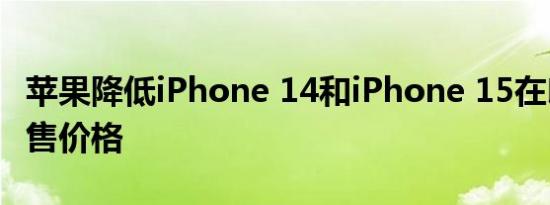 苹果降低iPhone 14和iPhone 15在印度的销售价格