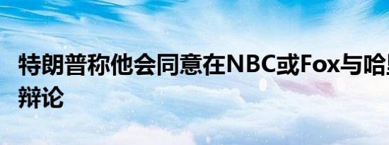 特朗普称他会同意在NBC或Fox与哈里斯再次辩论