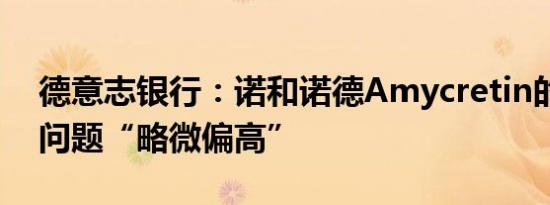 德意志银行：诺和诺德Amycretin的安全性问题“略微偏高”