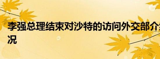 李强总理结束对沙特的访问外交部介绍此访情况