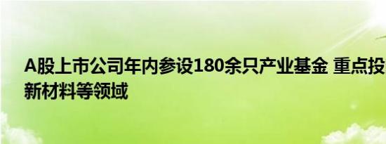A股上市公司年内参设180余只产业基金 重点投向新能源、新材料等领域