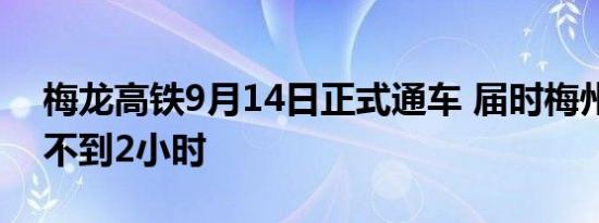 梅龙高铁9月14日正式通车 届时梅州到广深不到2小时