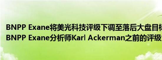 BNPP Exane将美光科技评级下调至落后大盘目标价67美元BNPP Exane分析师Karl Ackerman之前的评级为跑赢大盘
