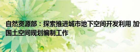 自然资源部：探索推进城市地下空间开发利用 加快推进相关国土空间规划编制工作