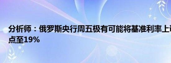 分析师：俄罗斯央行周五极有可能将基准利率上调100个基点至19%
