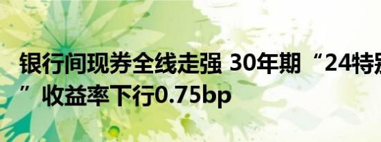银行间现券全线走强 30年期“24特别国债04”收益率下行0.75bp