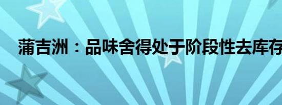 蒲吉洲：品味舍得处于阶段性去库存阶段