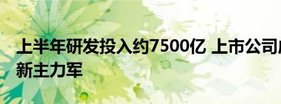上半年研发投入约7500亿 上市公司成科技创新主力军