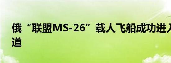 俄“联盟MS-26”载人飞船成功进入预定轨道