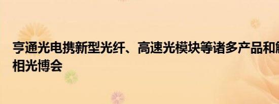 亨通光电携新型光纤、高速光模块等诸多产品和解决方案亮相光博会