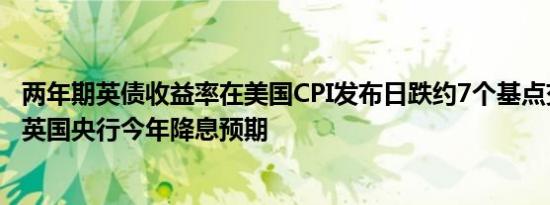 两年期英债收益率在美国CPI发布日跌约7个基点交易员消化英国央行今年降息预期