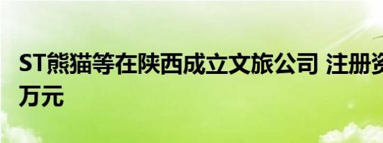 ST熊猫等在陕西成立文旅公司 注册资本1000万元