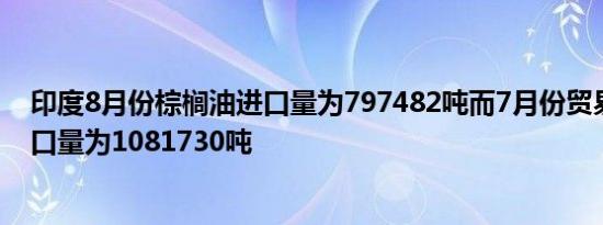 印度8月份棕榈油进口量为797482吨而7月份贸易机构的进口量为1081730吨