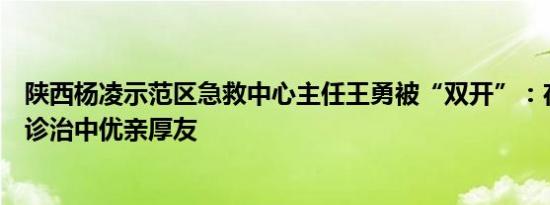 陕西杨凌示范区急救中心主任王勇被“双开”：在公立医疗诊治中优亲厚友