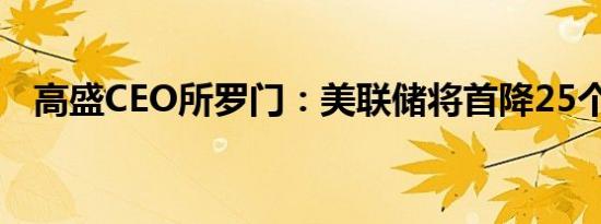 高盛CEO所罗门：美联储将首降25个基点