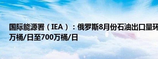 国际能源署（IEA）：俄罗斯8月份石油出口量环比下降29万桶/日至700万桶/日