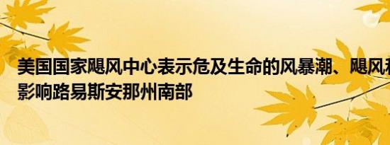美国国家飓风中心表示危及生命的风暴潮、飓风和暴雨继续影响路易斯安那州南部