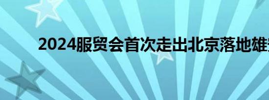 2024服贸会首次走出北京落地雄安