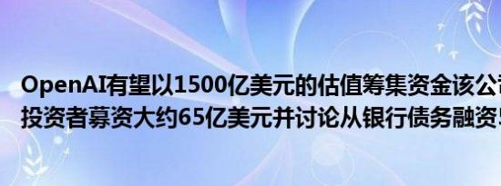 OpenAI有望以1500亿美元的估值筹集资金该公司希望能从投资者募资大约65亿美元并讨论从银行债务融资50亿美元
