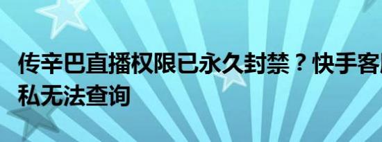 传辛巴直播权限已永久封禁？快手客服：属隐私无法查询