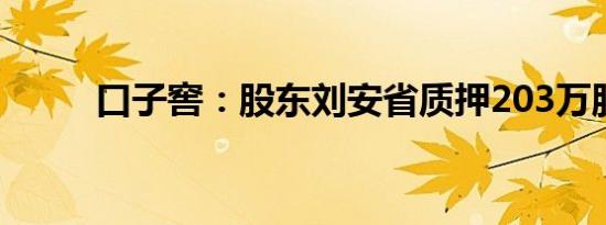 口子窖：股东刘安省质押203万股