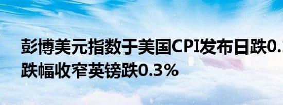 彭博美元指数于美国CPI发布日跌0.1%日元跌幅收窄英镑跌0.3%