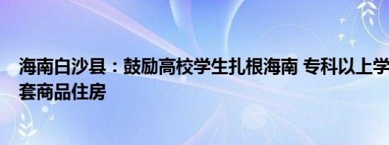 海南白沙县：鼓励高校学生扎根海南 专科以上学生可购买1套商品住房