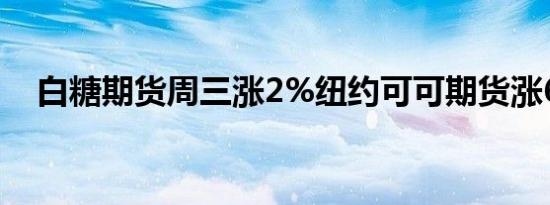 白糖期货周三涨2%纽约可可期货涨6.6%
