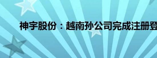 神宇股份：越南孙公司完成注册登记