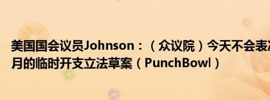 美国国会议员Johnson：（众议院）今天不会表决为期六个月的临时开支立法草案（PunchBowl）