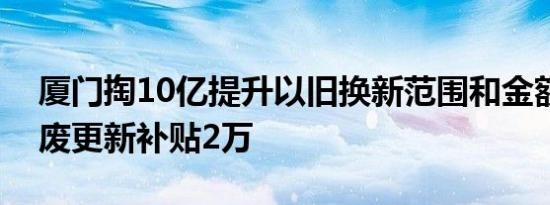 厦门掏10亿提升以旧换新范围和金额汽车报废更新补贴2万