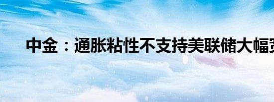 中金：通胀粘性不支持美联储大幅宽松