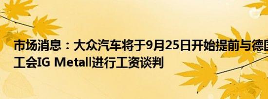 市场消息：大众汽车将于9月25日开始提前与德国金属工人工会IG Metall进行工资谈判