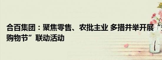 合百集团：聚焦零售、农批主业 多措并举开展“安徽省金秋购物节”联动活动